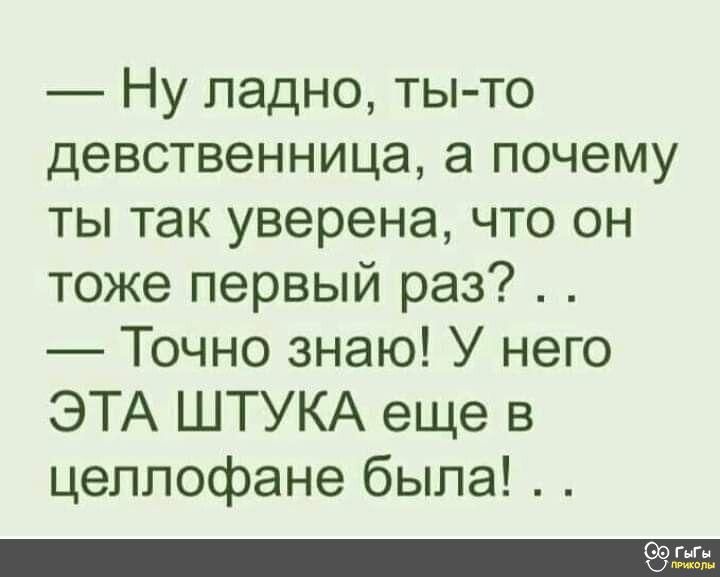 Ну ладно ты то девственница а почему ты так уверена что он тоже первый раз Точно знаю У него ЭТА ШТУКА еще в цеплофане была