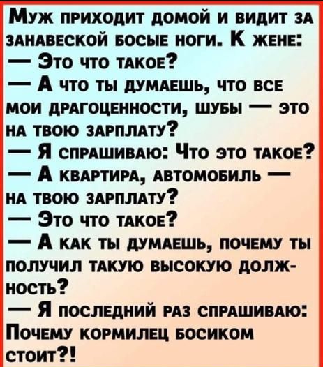 Муж приходит домой и видит и эдндвеской еосые ноги К жене Это что тдкое А что ты дУМАЕШь что все мои дгдгоцеииости швы это не твою прилету Я спишивлю Что это тдкое А квдгтии Автомоеиль нд твою здрплдту Это что тАкое А кпк ты ищешь почему ты получил тшю высокую долж ность я последний из спмшивдю Почему кормилец Босиком стоит