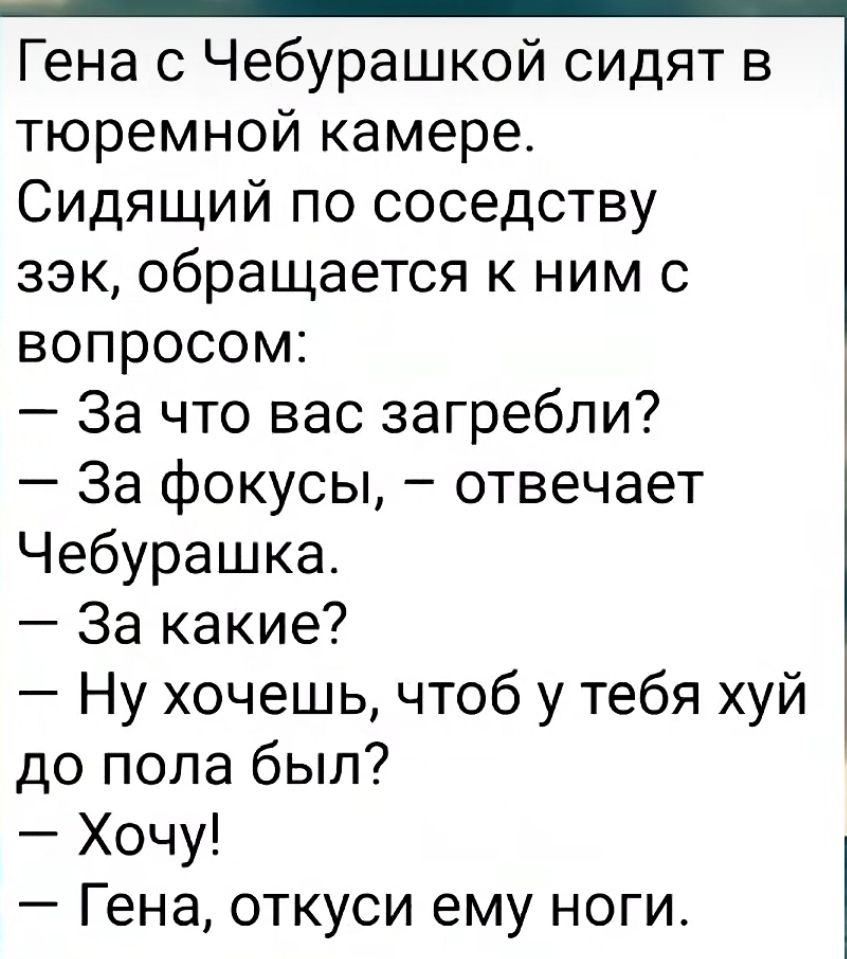 Гена с Чебурашкой сидят в тюремной камере Сидящий по соседству зэк обращается к ним с вопросом За что вас загребли За фокусы отвечает Чебурашка За какие Ну хочешь чтоб у тебя хуй до пола был Хочу Гена откуси ему ноги