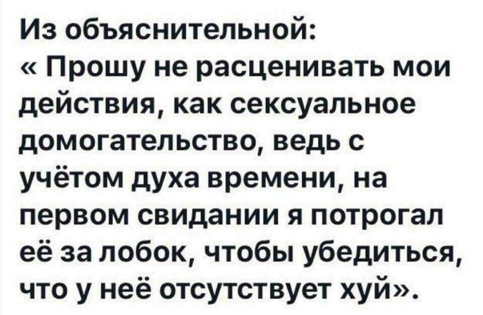 Из объяснительной Прошу не расценивать мои действия как сексуальное домогательстве ведь с учётом духа времени на первом свидании я потрогал её за лобок чтобы убедиться что у неё отсутствует хуй
