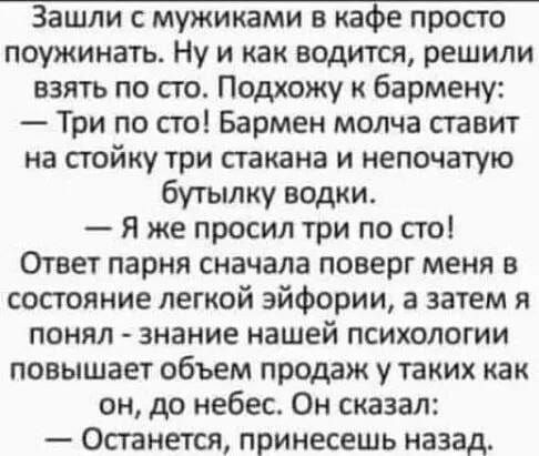 Зашли с мужиками в кафе просто поужинать Ну и как водится решили взять по сто Подхожу бармену Три по сто Бармен молча сгавит на стойку три стакана и непочатую бутылку водки Я же просил три по его Ответ парня сначала поверг меня в состояние легкой эйфории а затем я понял знание нашей психологии повышает объем продаж у таких как он до небес Он сказал Осганется принесешь назад