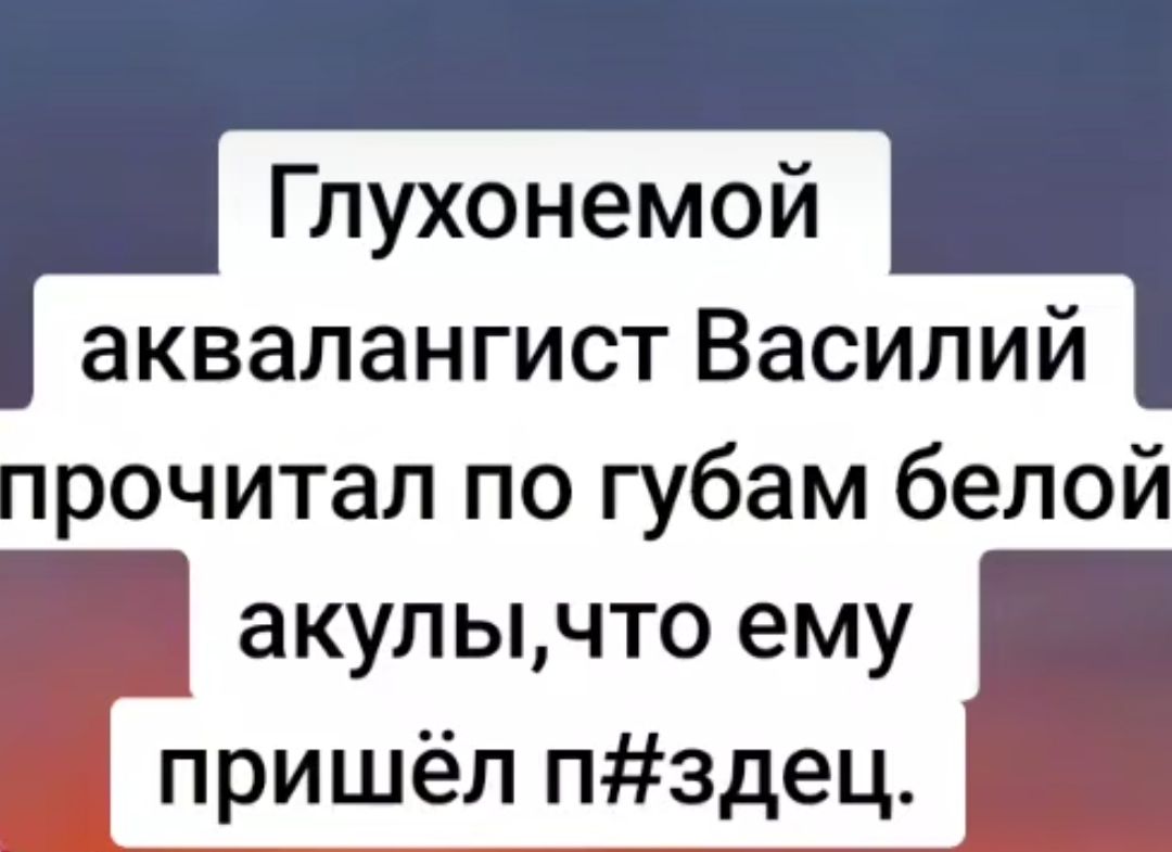 Глухонемой аквалангист Василий прочитал по губам белой акулычто ему пришёл пздец