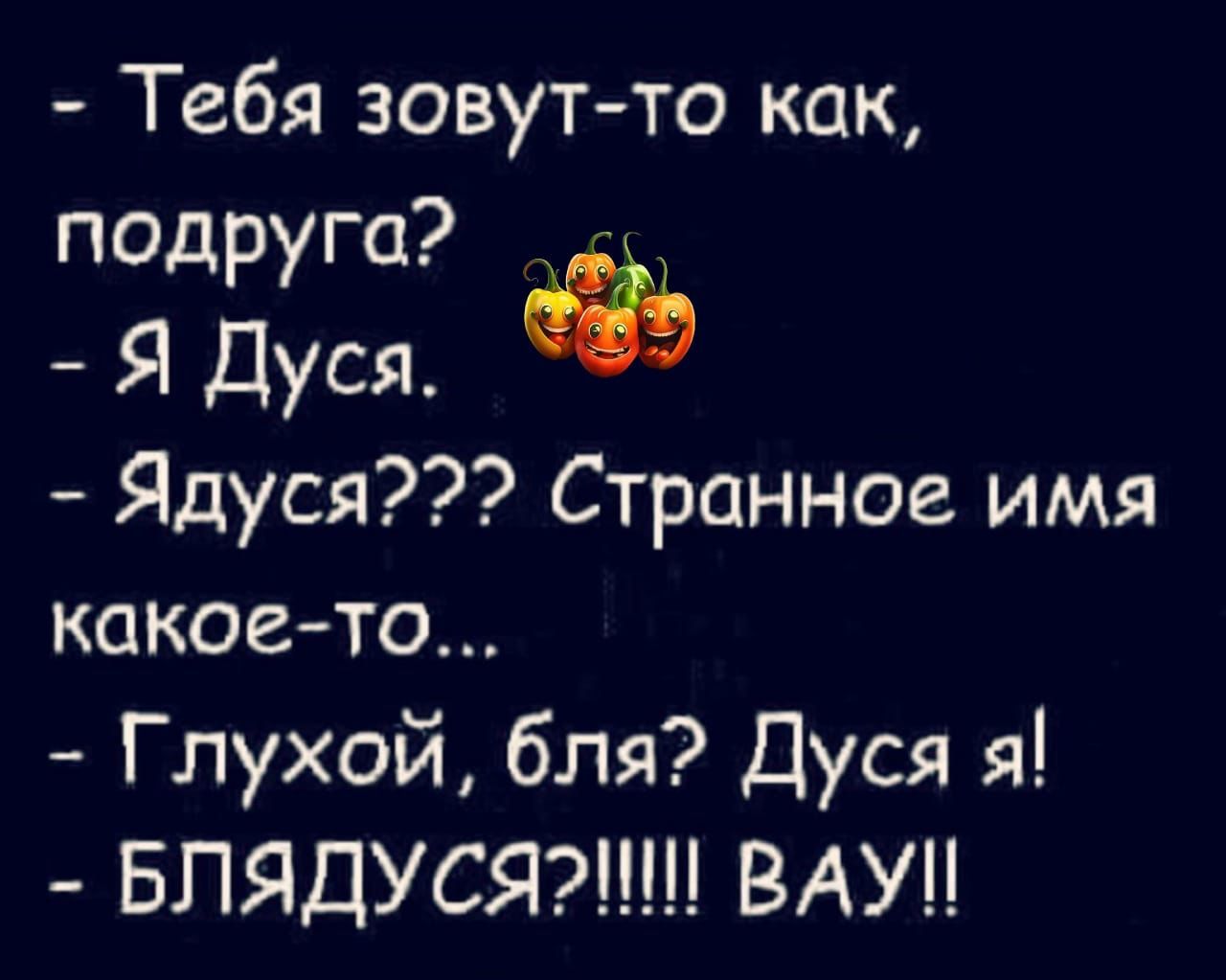 Тебя зовут то как подруга Я Дуся Ядуся Странное имя какое то Глухой бля Дуся я БЛЯДУСЯТЩШ ВАУ