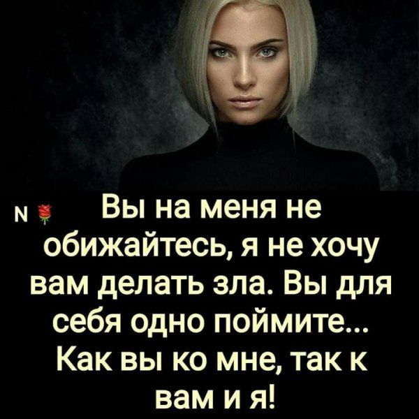 Вы на меня не обижайтесь я не хочу вам делать зла Вы для себя одно поймите Как вы ко мне так к вам и я
