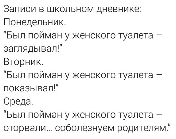 Записи в школьном дневнике Понедельник Был пойман у женского туалета заглядывал Вторник Был пойман у женского туалета показывал Среда Был пойман у женского туалета оторвали соболезнуем родителям