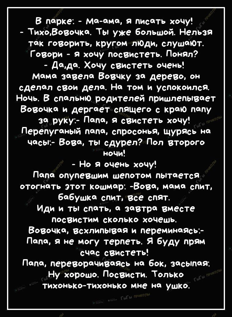 В парке Мотма я писть хочу ТихоВовочкч Ты уже большой Нельзя так говорить кругом ЛЮДИ спущтОт Говори я хочу посвистеть Понял дщдч Хочу свистеть очень маме завела Вовчку за дерево он сделал свои дела На том и успокоился Ночь В спальню родителей пришпепывчет Вовочки и дергает спящего с краю папу за руку Папа свистеть хочу Перепугчный папе спросонья Щурясь не ччсыъ Вове ты сдурел Поп второго ночи Но 