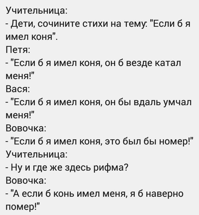 Учительница Дети сочините стихи на тему Если б я имел коня Петя Если б я имел коня он 6 везде катал меня Вася Если б я имел коня он бы вдаль умчал меня Вовочка Если б я имел коня это был бы номер Учительница Ну и где же здесь рифма Вовочка А если б конь имел меня я б наверно помер