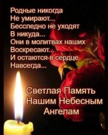 Родные никогда Не умирают Беоспедно не уходят В никуда Они в молитвах наших _ Вшфесают И остаютсяв сердЦе Навсегда ветлая Память ашим Небесным Ангепам