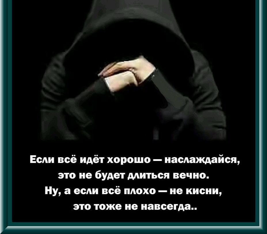 Если всё идёт хорошо наслаждайся это не будет длиться вечно Ну а если всё плохо не кисни это тоже не навсегда