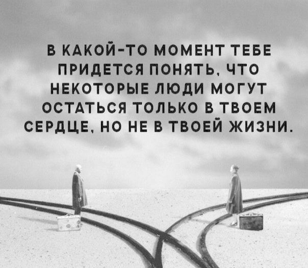 в КАКОЙ ТО момент теве придется понять что некоторые люди могут остдться только в твоем сердце но не в твоей жизни