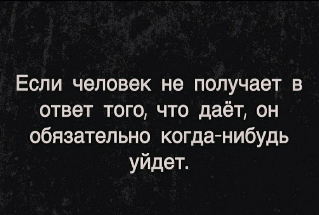 Если человек не получает в ответ того что даёт он обязательно когданибудь уйдет