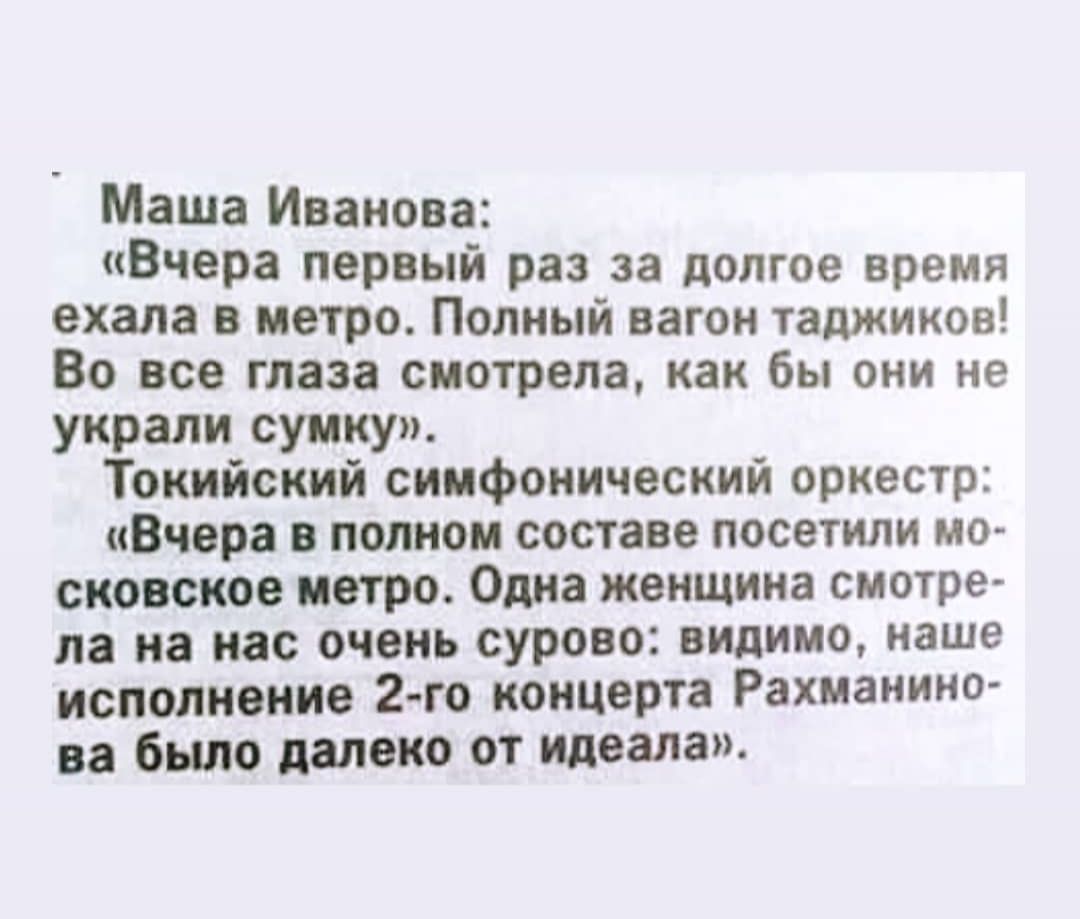 Маша Иванова Вчера первый раз за долгое время ехала в метро Полный вагон таджиков Во все глаза смотрела как бы они не украли сумку Токийский симфонический оркестр Вчера в полном составе посетили мо сковское петро Одна женщина смотре ла на нас очень сурово видимо наше исполнение 2 го концерта Рахманино ва было далеко от идеала