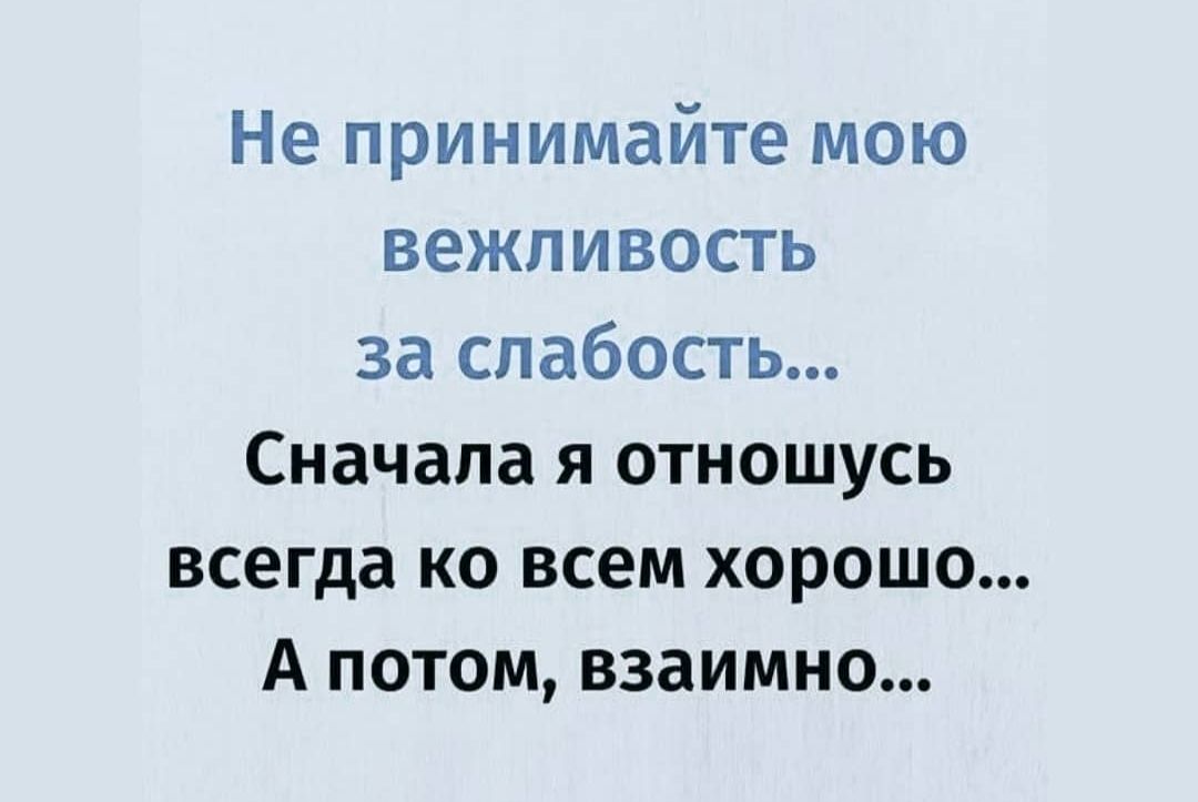 Не принимайте мою вежливость за слабость Сначала я отношусь всегда ко всем хорошо А потом взаимно