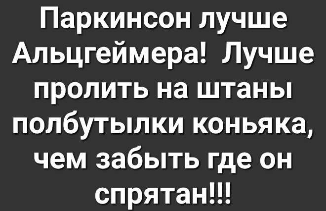 Паркинсон лучше Альцгеймера Лучше пролить на штаны полбутылки коньяка чем забыть где он спрятанЦ