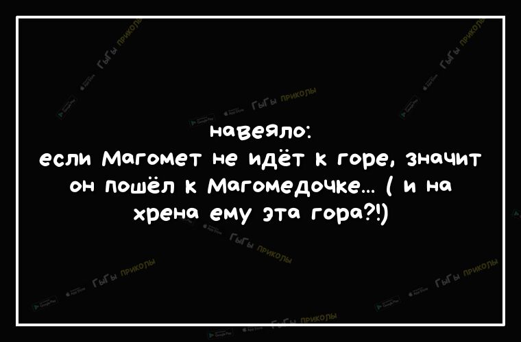 навеяло если Магомет не идёт к горе значит он пошёл к Магомедочке и но хрена ему это гора