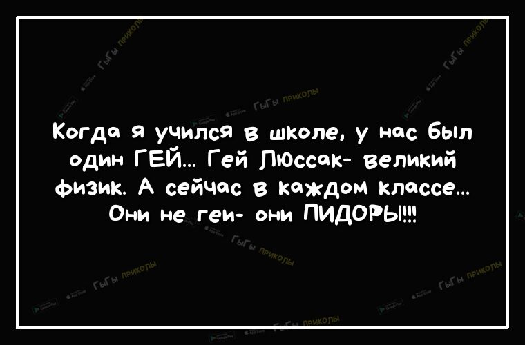 Когда я учился в школе у нас бьт один ГЕЙ Гей ПЮссек великий физик А сейчас в каждом классе Они не геи они ПИДОРЫ