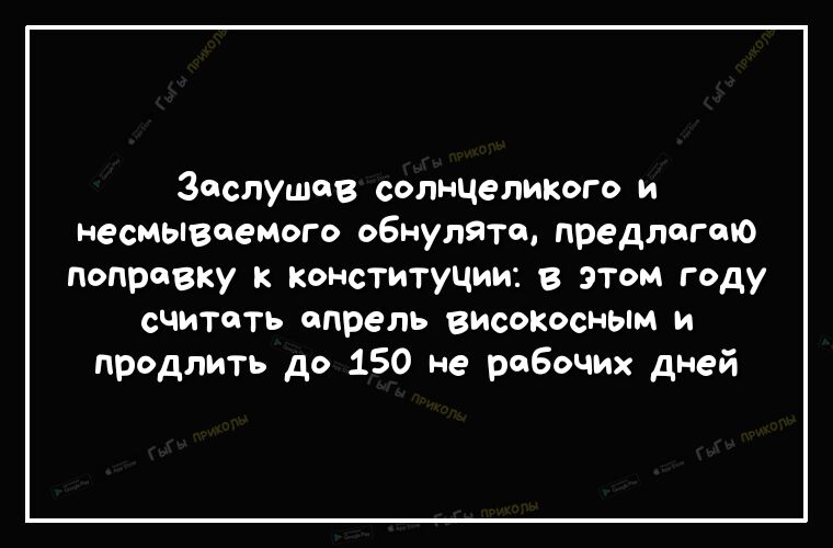 Заслушав солнцепикого и несмывоемого обнулятщ предлогаю поправку к конституции в этом году считать апрель високосным и продлить до 150 не рабочих дней