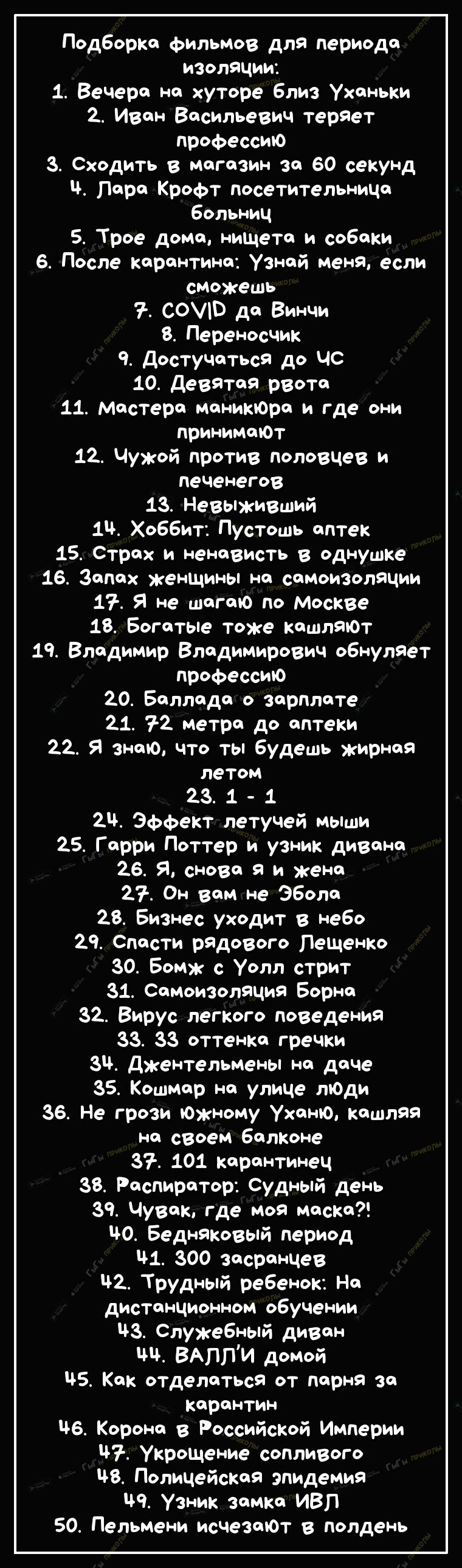 Подборка фильмов для периода изоляции 1 Вечера на хуторе близ Уханьки 2_ Иван Васильевич теряет профессию з Сходить в магазин за 60 секунд Лара Крофт посетительница больниц 5 Трое дома нищета и собаки 6 После карантина Узнай меня если сможешь СОВ да Винчи 8 Переносчик ч достучаться до ЧС 10 девятая рвота 11 мастера маникюра и где они принимаЮт 12 Чужой против половцев и печенегов 13 НевыжиВший 1 Х