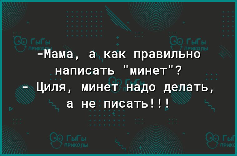 Мама а как правильно написать минет Циля минет надо делать а не писать
