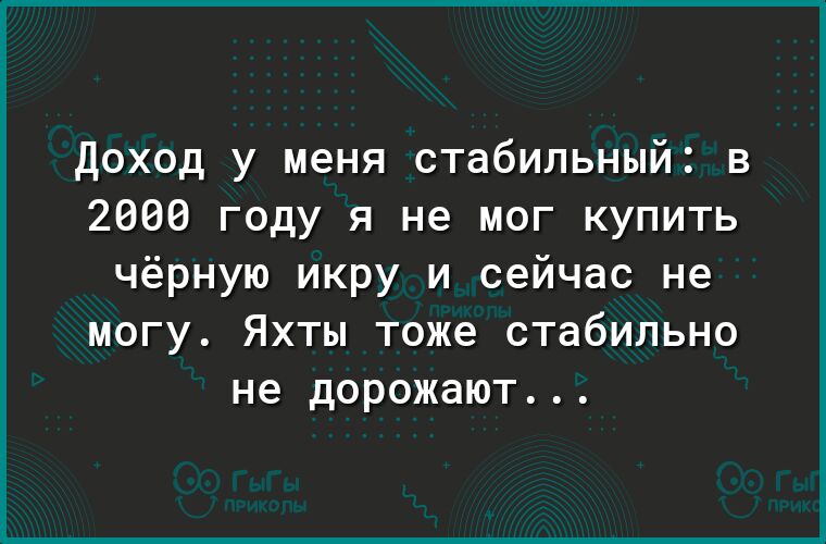 Доход у меня стабильный в 2600 году я не мог купить чёрную икру и сейчас не могу Яхты тоже стабильно не дорожают