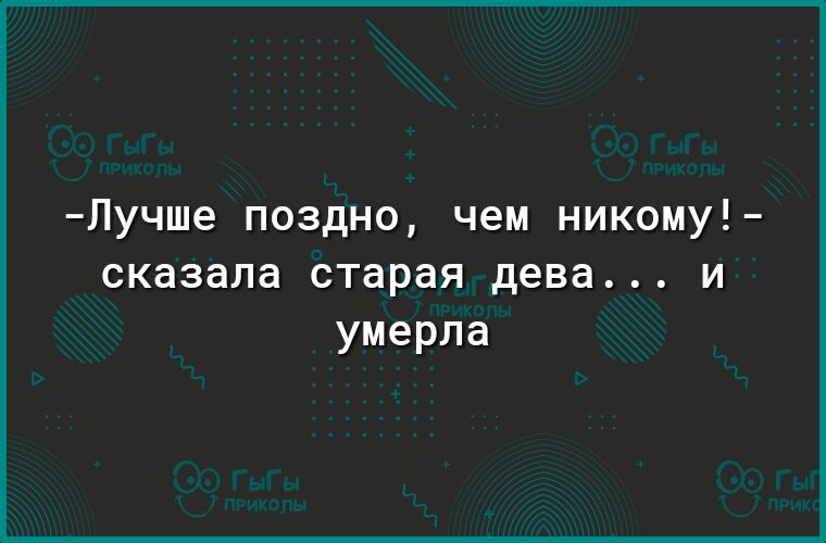 Лучше поздно чем никому сказала старая дева и умерла