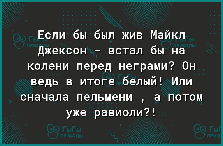 Если бы был жив Майкл Джексон встал бы на колени перед неграми Он ведь в итоге белый Или сначала пельмени а потом уже равиоли