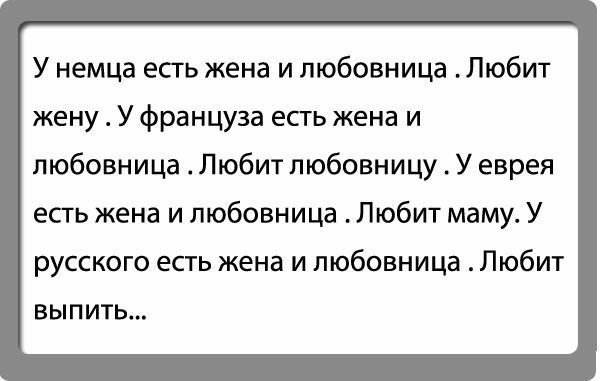 У немца есть жена и любовница Любит жену У француза есть жена и любовница Любит любовницу У еврея есть жена и любовница Любит маму У русского есть жена и любовница Любит выпить