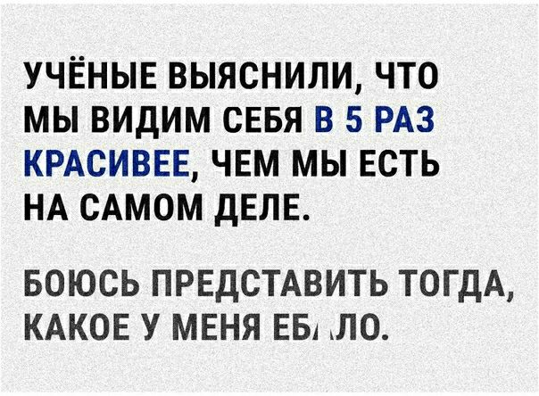 УЧЁНЫЕ ВЫЯСНИЛИ ЧТО МЫ ВИДИМ СЕБЯ В 5 РАЗ КРАСИВЕЕ ЧЕМ МЫ ЕСТЬ НА САМОМ дЕЛЕ БОЮСЬ ПРЕДСТАВИТЬ ТОГДА КАКОЕ У МЕНЯ ЕБА ЛО