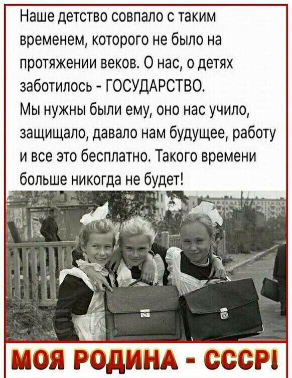 Наше детство совпало с таким временем которого не было на протяжении веков О нас о детях заботипось ГОСУДАРСТВО Мы нужны были ему оно нас учило защищало давало нам будущее работу и все это бесплатно Такого времени больше никогда не будет Я ДМНА Рд