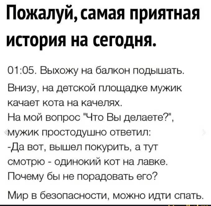 Пожалуй самая приятная история на сегодня 0105 Выхожу на балкон подышать Внизу на детской площадке мужик качает кота на качелях На мой вопрос Что Вы делаете мужик простодушно ответил Да вот вышел покурить а тут смотрю одинокий кот на лавке Почему бы не порадовать его Мир В безопасности МОЖНО ИДТИ СПЭТЬ