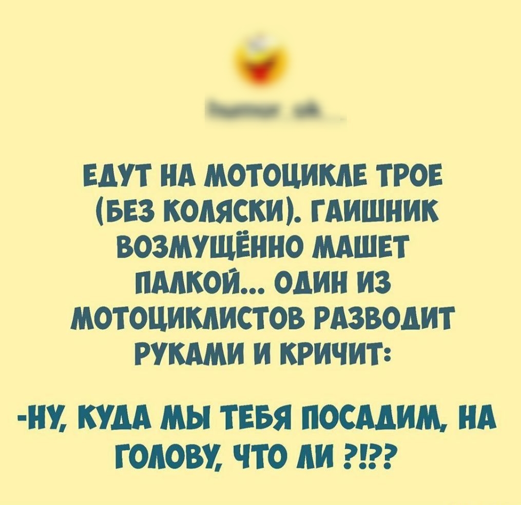 ЕДУТ ИА МОТОЦИКАЕ ТРОЕ БЕЗ КОЛЯСКИ ГАИШИИК ВОЗМУЩЁИИО МАШЕТ ПМКОИ ОДИН ИЗ МОТОЦИКАИСТ ОВ РАЗВОДИТ РУКАМИ И КРИЧИТ ИУ КУДА МЫ ТЕБЯ ПОСМИМ ИА ГОЛОВУ ЧТО АИ