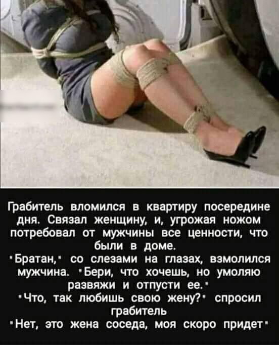 Грабитель вломился в квартиру посередине дня Связан женщину и угрожая ножом потребовал от мужчины все ценности что были в доме Брвтаи со слеэвми на глазах взмолился мужчина Бери что хочешь но умоляю развяжи и отпусти еед Что так любишь свою жену спросил грабитель Нет это жена соседа моя скоро придет