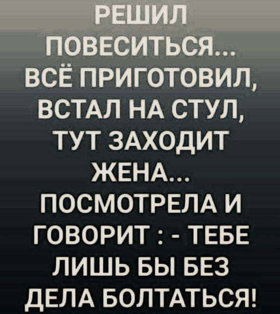 ВСЕ ПРИГОТОВИЛ ВСТАЛ НА СТУЛ ТУТ ЗАХОДИТ ЖЕНА ПОСМОТРЕЛА И ГОВОРИТ ТЕБЕ ЛИШЬ БЫ БЕЗ ДЕЛА БОЛТАТЬСЯ