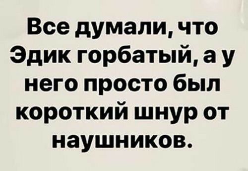 Все думали что Эдик горбатый а у него просто был короткий шнур от наушников