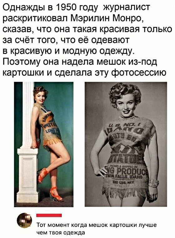 Однажды в 1950 году журналист раскритиковал Мэрилин Монро сказав что она такая красивая только за счёт того что её одевают в красивую и модную одежду Поэтому она надела мешок изпод картошки и сделала эту фотосессию _ _ _ д Тот момент когда мешок картошки лучше чем твоя одежда