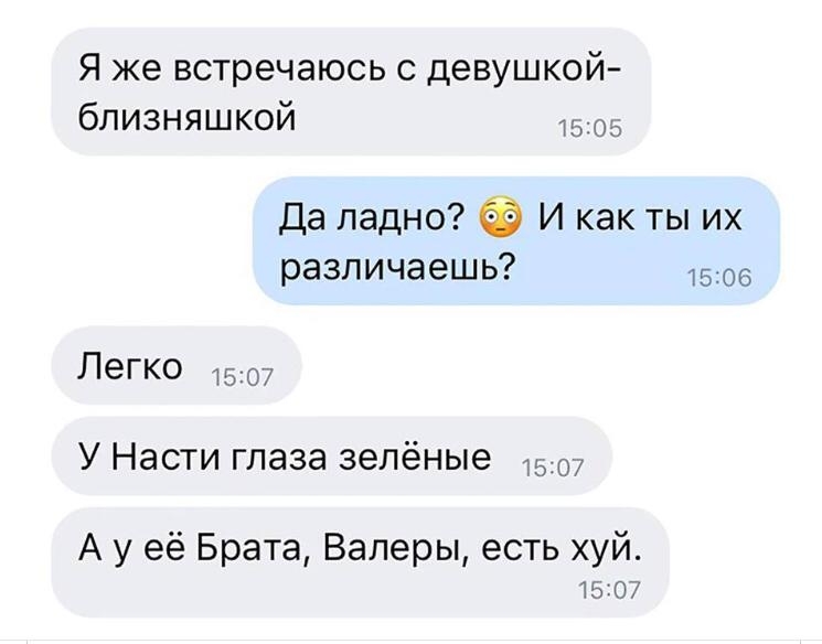 Я же встречаюсь с девушкой близняшкой Да ладно И как ты их различаешь 1506 Легко 1507 У Насти глаза зелёные А у её Брата Валеры есть хуй 15107