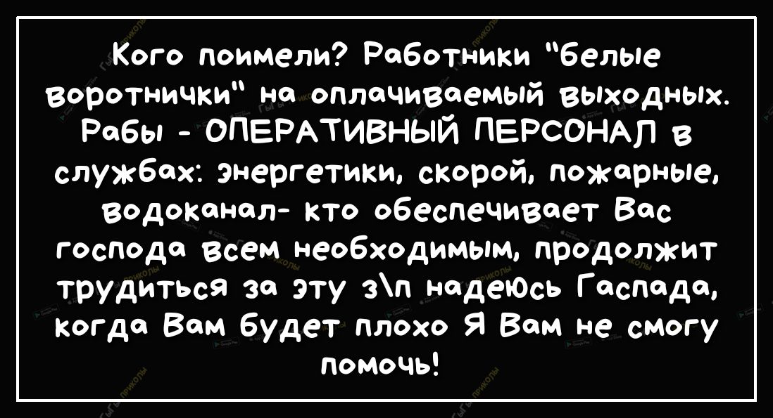 Кого поимели Работники белые воротнички на оплачиваемый выходных Рабы ОПЕРАТИВНЫЙ ПЕРСОНАЛ службах Энергетики скорой пожарные водоканал кто обеспечивает Вас господа Всем необходимым продолжит трудиться за эту зп надеЮсь Гаспада Когда Вам будет плохо Я Вам не смогу помочь