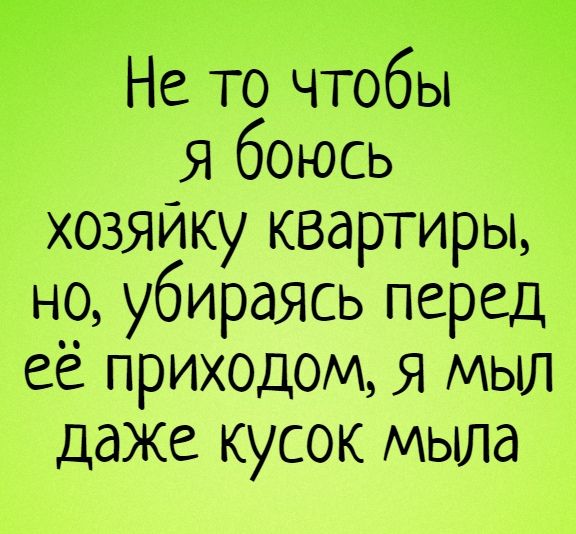 Не то чтобы Я боюсь хозяйку квартиры но убираясь перед ее приходом я мыл даже кусок мыла