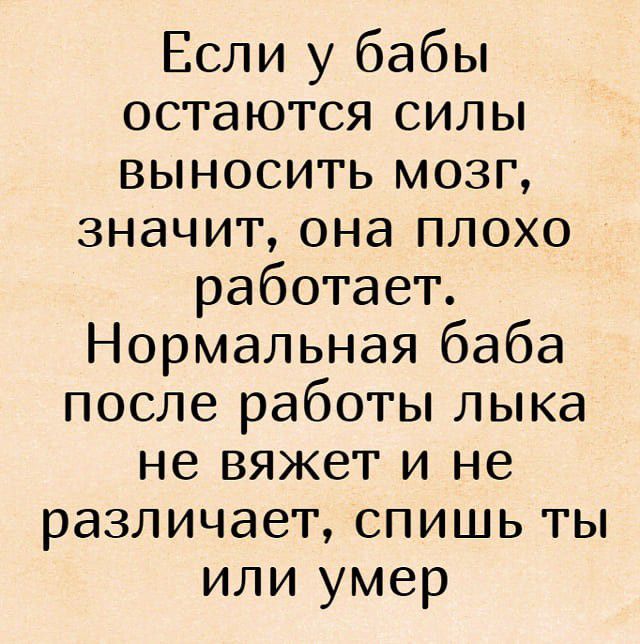 Если у бабы остаются силы выносить мозг значит она плохо работает Нормальная баба после работы лыка не вяжет и не различает спишь ты или умер