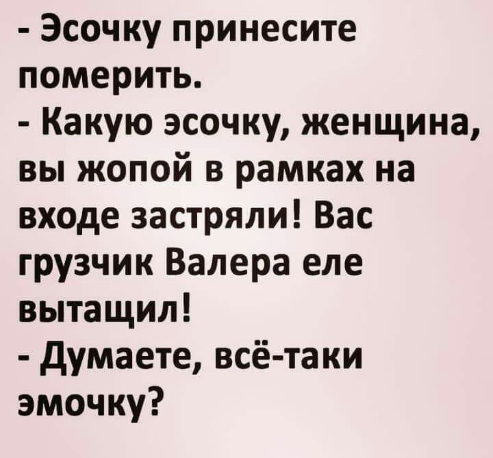 Эсочку принесите померить Какую эсочку женщина вы жопой в рамках на входе застряли Вас грузчик Валера еле вытащил думаете всё таки эмочку