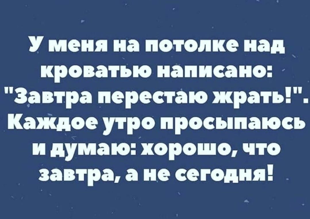 У меня на потолке над кроватью написано Завтра перестаю жрать аящое утро просыпаюсь и думаю хорошо что завтра а не сегодня