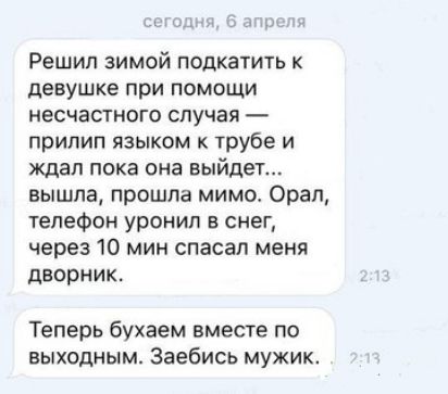 ь Решил зимой подкатить к девушке при помощи несчастного случая прилип языком к трубе и ждал пока она выйдет вышпа прошла мимо Орал телефон уронил в снег через 10 мин спасал меня дворник Теперь бухаем вместе по выходным Заебись мужик