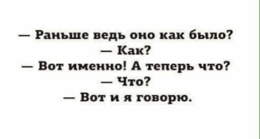 Раньше ведь оно как было Как Вот именно А теперь что Что Вот и я говорю