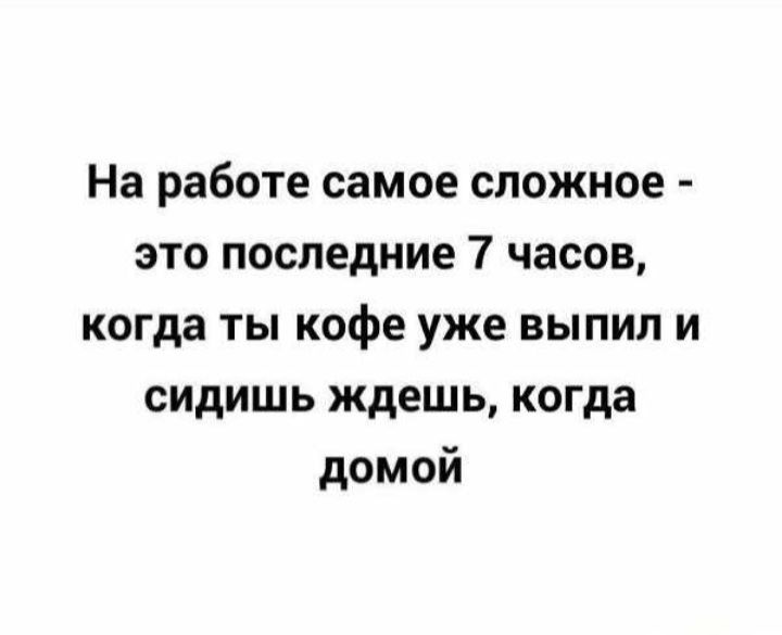 На работе самое сложное это последние 7 часов когда ты кофе уже выпил и сидишь ждешь когда домой