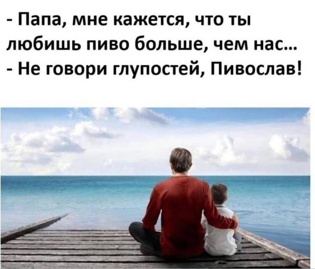 Папа мне кажется что ты любишь пиво больше чем нас Не говори глупостей Пивослав
