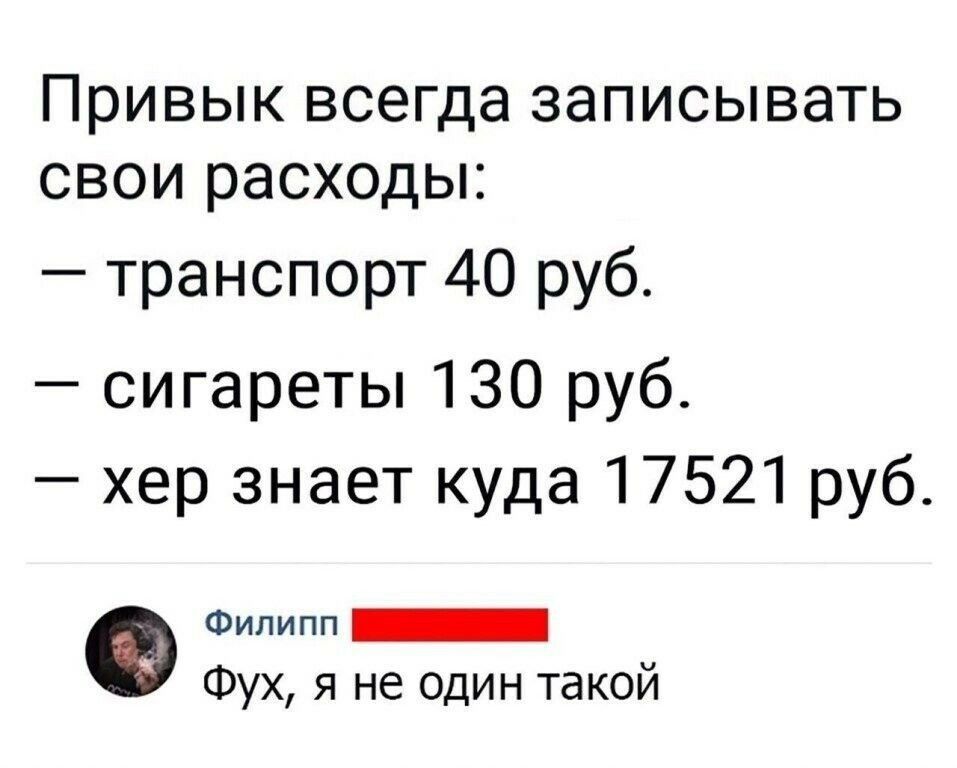 ПРИВЫК ВСЭГДЭ ЗЭПИСЫВЗТЬ СВОИ расходы транспорт 40 руб сигареты 130 руб хер знает куда 17521 руб Филипп _ Фух я не один такой