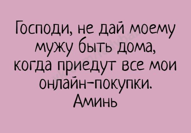 Господи не дай моему мужу быть дома когда приедут все мои онлаинпокупки Аминь