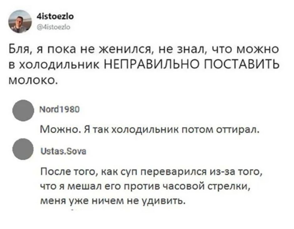 Измена я 16100110 БЛЯ Я пока не женился не знал ЧТО МОЖНО в холодильник НЕПРАВИЛЬНО ПОСТАВИТЬ молоко моттэво МОЖНО Я ТЗК ХОЛОДИЛЬНИК ПОТОМ ОТГИРЭЛ Цзіазэоуа После ТОГО как СУП переварился из за ТОГО ЧТО Я мешал его против часовой стрелки МЕНЯ уже НИЧЕМ не удивить