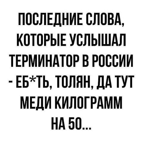 ПОСЛЕДНИЕ СЛОВА КОТОРЫЕ УСЛЫШАЛ ТЕРМИНАТПР В РОССИИ ЕБТЬ ТСЛЯН ДА ТУТ МЕДИ КИЛСГРАММ НА 50