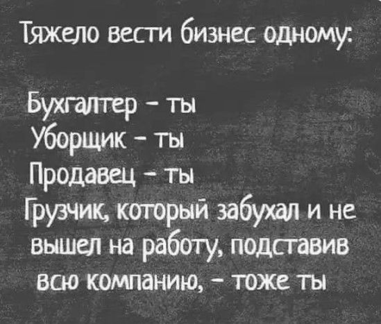 Тяжело вести бизнес одному Бухгалтер ты Уборщик ты Продавец ты Г рузчик который забухал и не вышел на работу подставив всю компанию тоже ты